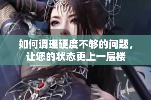如何调理硬度不够的问题，让您的状态更上一层楼
