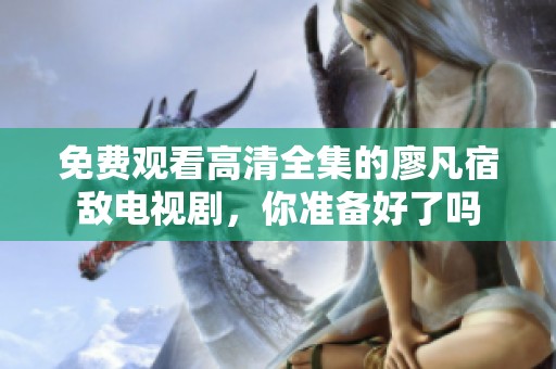 免费观看高清全集的廖凡宿敌电视剧，你准备好了吗