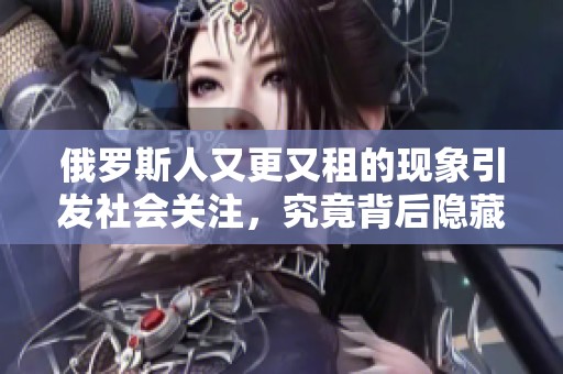 俄罗斯人又更又租的现象引发社会关注，究竟背后隐藏着什么原因呢