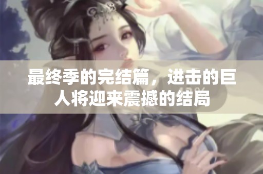 最终季的完结篇，进击的巨人将迎来震撼的结局