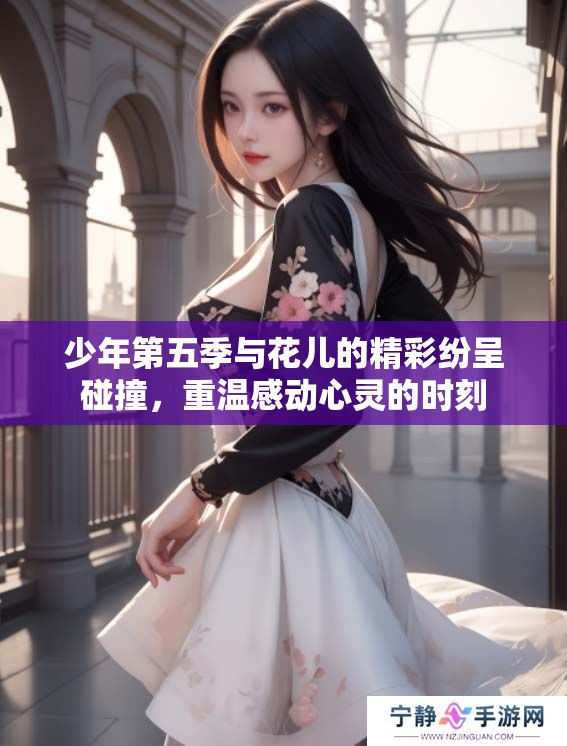 少年第五季与花儿的精彩纷呈碰撞，重温感动心灵的时刻
