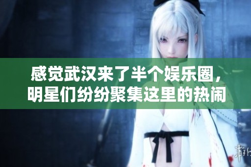 感觉武汉来了半个娱乐圈，明星们纷纷聚集这里的热闹场面