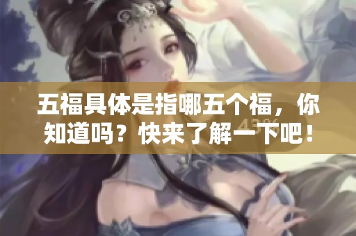五福具体是指哪五个福，你知道吗？快来了解一下吧！