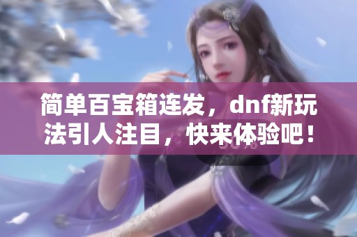 简单百宝箱连发，dnf新玩法引人注目，快来体验吧！