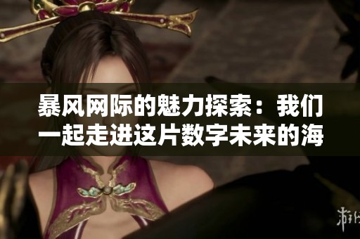 暴风网际的魅力探索：我们一起走进这片数字未来的海洋