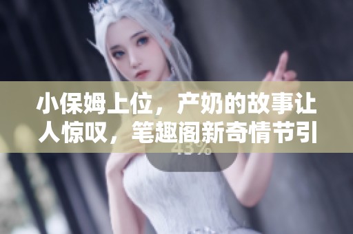 小保姆上位，产奶的故事让人惊叹，笔趣阁新奇情节引人入胜