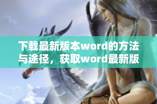 下载最新版本word的方法与途径，获取word最新版本的详细步骤分享