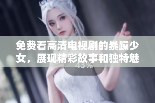 免费看高清电视剧的暴躁少女，展现精彩故事和独特魅力