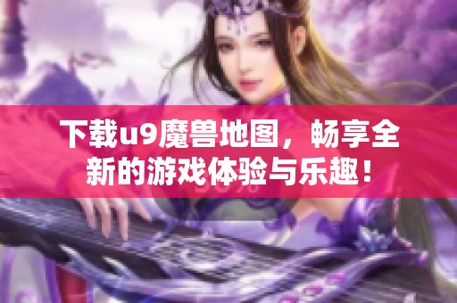 下载u9魔兽地图，畅享全新的游戏体验与乐趣！