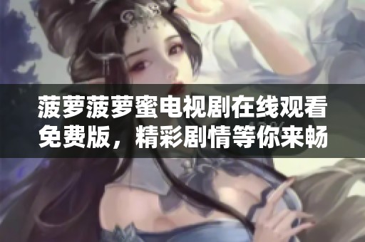 菠萝菠萝蜜电视剧在线观看免费版，精彩剧情等你来畅享！