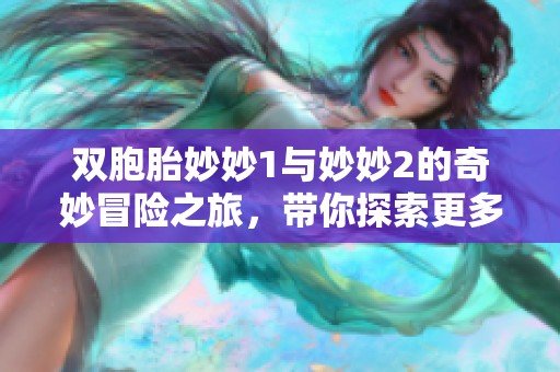 双胞胎妙妙1与妙妙2的奇妙冒险之旅，带你探索更多的乐趣与惊喜