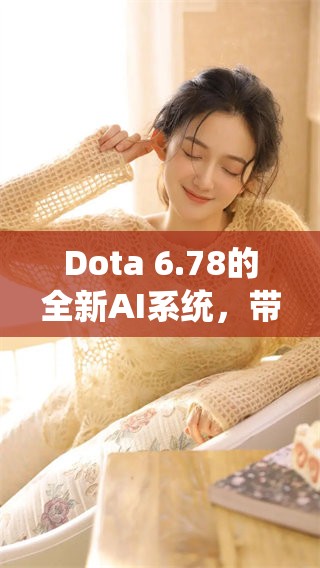 Dota 6.78的全新AI系统，带你体验不一样的游戏乐趣与挑战