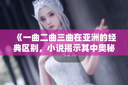 《一曲二曲三曲在亚洲的经典区别，小说揭示其中奥秘与精彩》