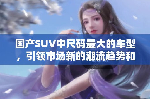 国产SUV中尺码最大的车型，引领市场新的潮流趋势和体验