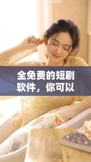 全免费的短剧软件，你可以免费追这些精彩的剧集！