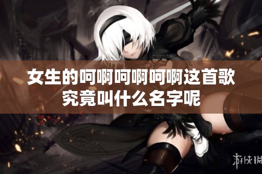 女生的呵啊呵啊呵啊这首歌究竟叫什么名字呢
