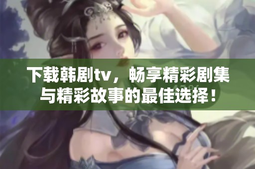 下载韩剧tv，畅享精彩剧集与精彩故事的最佳选择！