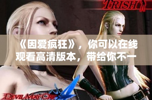 《因爱疯狂》，你可以在线观看高清版本，带给你不一样的体验