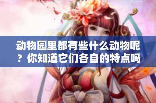 动物园里都有些什么动物呢？你知道它们各自的特点吗？