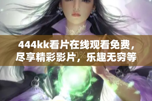 444kk看片在线观看免费，尽享精彩影片，乐趣无穷等你来体验