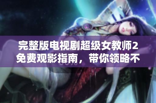 完整版电视剧超级女教师2免费观影指南，带你领略不一样的精彩剧情
