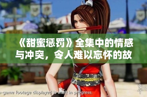 《甜蜜惩罚》全集中的情感与冲突，令人难以忘怀的故事深刻呈现