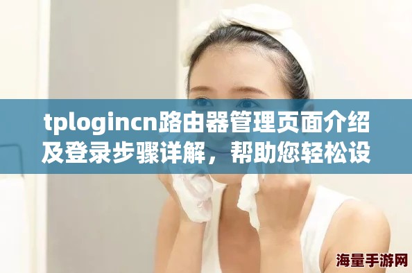 tplogincn路由器管理页面介绍及登录步骤详解，帮助您轻松设置路由器