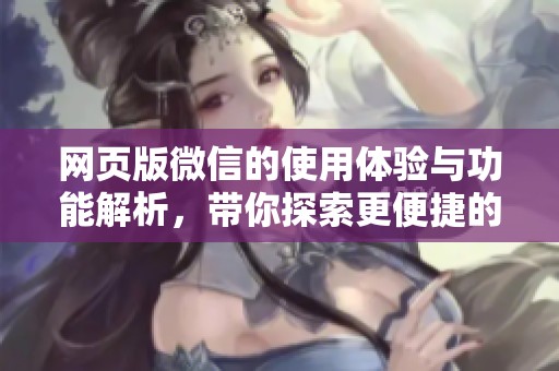 网页版微信的使用体验与功能解析，带你探索更便捷的沟通方式