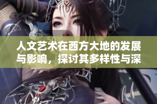 人文艺术在西方大地的发展与影响，探讨其多样性与深度的魅力