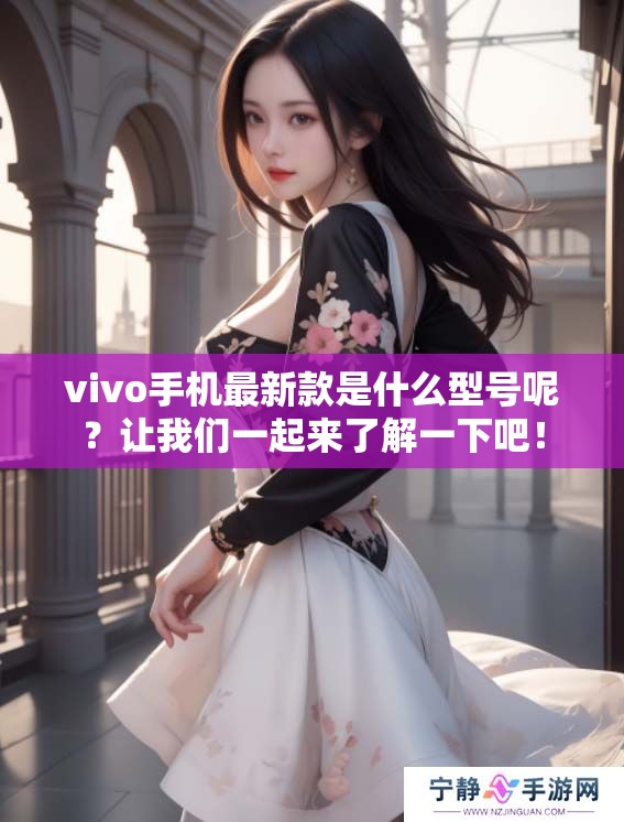 vivo手机最新款是什么型号呢？让我们一起来了解一下吧！
