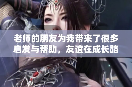 老师的朋友为我带来了很多启发与帮助，友谊在成长路上不可或缺。