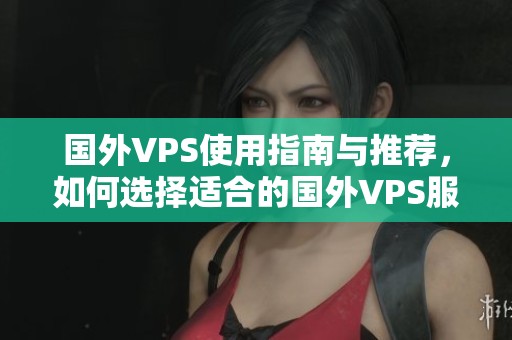 国外VPS使用指南与推荐，如何选择适合的国外VPS服务商
