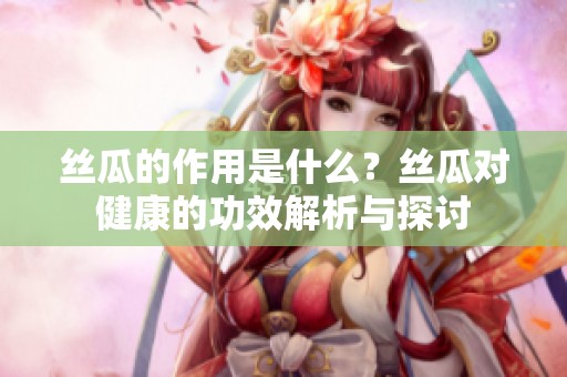 丝瓜的作用是什么？丝瓜对健康的功效解析与探讨