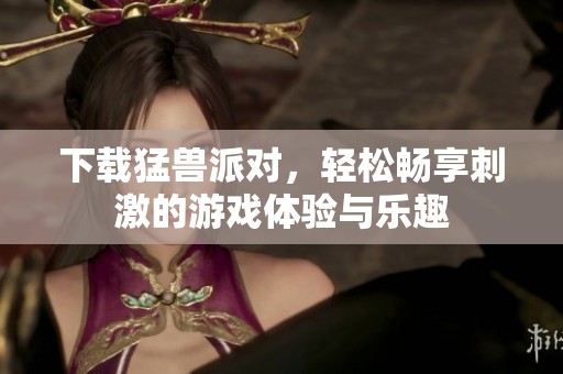 下载猛兽派对，轻松畅享刺激的游戏体验与乐趣