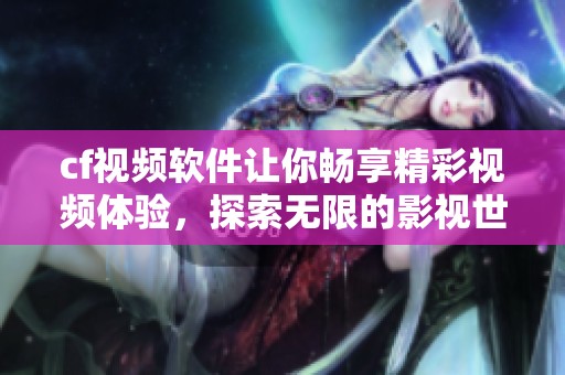 cf视频软件让你畅享精彩视频体验，探索无限的影视世界乐趣！