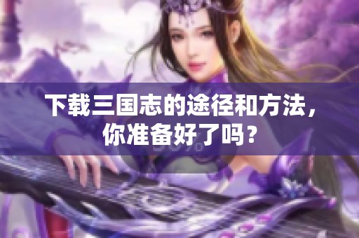 下载三国志的途径和方法，你准备好了吗？