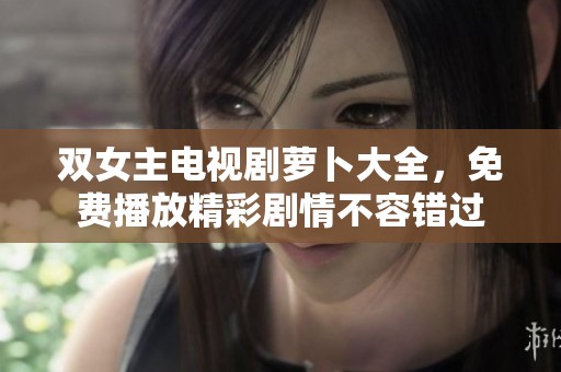 双女主电视剧萝卜大全，免费播放精彩剧情不容错过