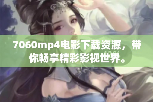 7060mp4电影下载资源，带你畅享精彩影视世界。