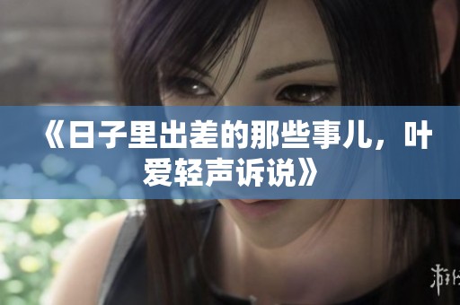 《日子里出差的那些事儿，叶爱轻声诉说》