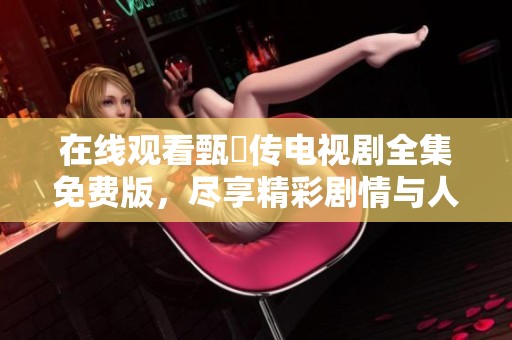 在线观看甄嬛传电视剧全集免费版，尽享精彩剧情与人物纷争