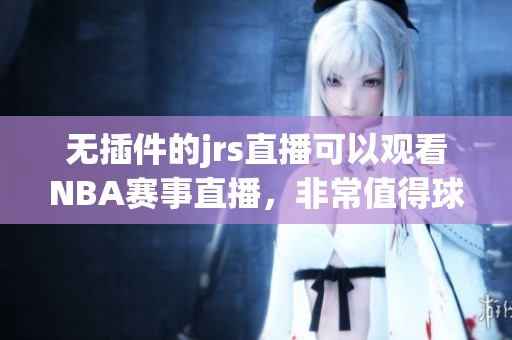 无插件的jrs直播可以观看NBA赛事直播，非常值得球迷们关注和体验