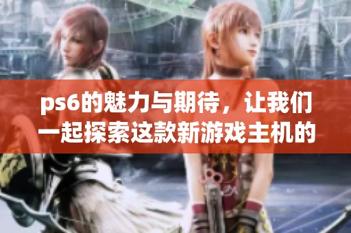 ps6的魅力与期待，让我们一起探索这款新游戏主机的精彩之处