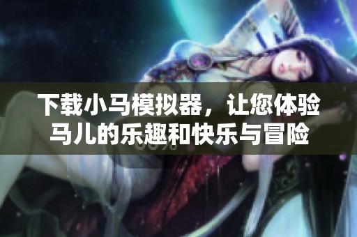 下载小马模拟器，让您体验马儿的乐趣和快乐与冒险