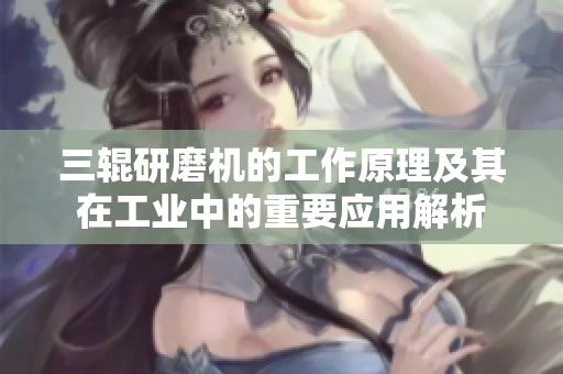 三辊研磨机的工作原理及其在工业中的重要应用解析