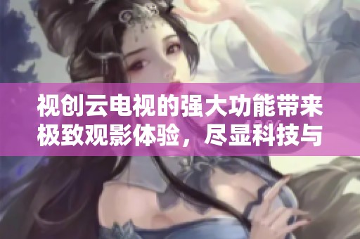 视创云电视的强大功能带来极致观影体验，尽显科技与娱乐的完美结合