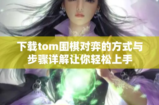 下载tom围棋对弈的方式与步骤详解让你轻松上手