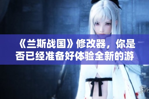 《兰斯战国》修改器，你是否已经准备好体验全新的游戏玩法？