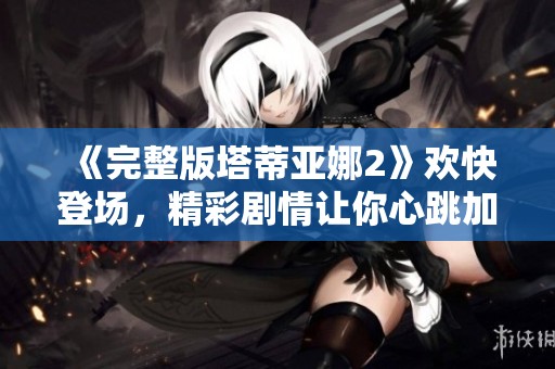 《完整版塔蒂亚娜2》欢快登场，精彩剧情让你心跳加速，尽情期待更多吧！