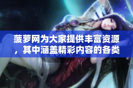 菠萝网为大家提供丰富资源，其中涵盖精彩内容的各类平台