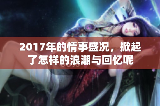 2017年的情事盛况，掀起了怎样的浪潮与回忆呢